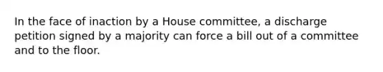 In the face of inaction by a House committee, a discharge petition signed by a majority can force a bill out of a committee and to the floor.