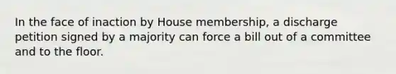 In the face of inaction by House membership, a discharge petition signed by a majority can force a bill out of a committee and to the floor.