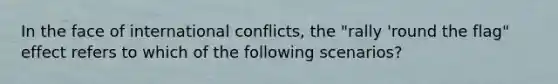 In the face of international conflicts, the "rally 'round the flag" effect refers to which of the following scenarios?