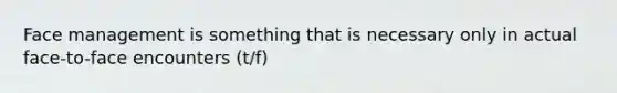 Face management is something that is necessary only in actual face-to-face encounters (t/f)