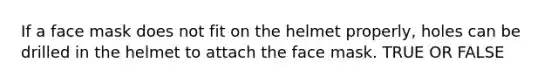 If a face mask does not fit on the helmet properly, holes can be drilled in the helmet to attach the face mask. TRUE OR FALSE