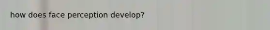 how does face perception develop?