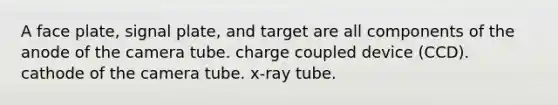 A face plate, signal plate, and target are all components of the anode of the camera tube. charge coupled device (CCD). cathode of the camera tube. x-ray tube.