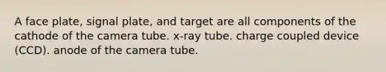 A face plate, signal plate, and target are all components of the cathode of the camera tube. x-ray tube. charge coupled device (CCD). anode of the camera tube.