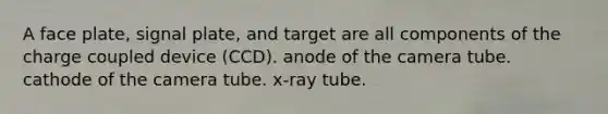 A face plate, signal plate, and target are all components of the charge coupled device (CCD). anode of the camera tube. cathode of the camera tube. x-ray tube.