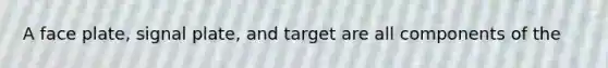 A face plate, signal plate, and target are all components of the