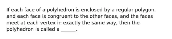 If each face of a polyhedron is enclosed by a <a href='https://www.questionai.com/knowledge/k5uuzIdErC-regular-polygon' class='anchor-knowledge'>regular polygon</a>, and each face is congruent to the other faces, and the faces meet at each vertex in exactly the same way, then the polyhedron is called a ______.