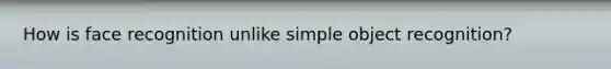 How is face recognition unlike simple object recognition?