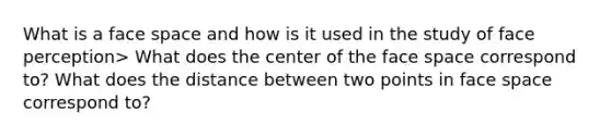 What is a face space and how is it used in the study of face perception> What does the center of the face space correspond to? What does the distance between two points in face space correspond to?