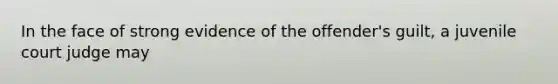 In the face of strong evidence of the offender's guilt, a juvenile court judge may