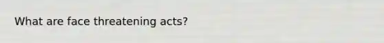 What are face threatening acts?