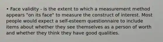 • Face validity - is the extent to which a measurement method appears "on its face" to measure the construct of interest. Most people would expect a self-esteem questionnaire to include items about whether they see themselves as a person of worth and whether they think they have good qualities.