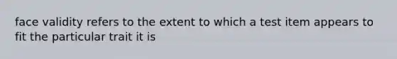 face validity refers to the extent to which a test item appears to fit the particular trait it is