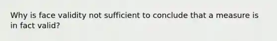 Why is face validity not sufficient to conclude that a measure is in fact valid?