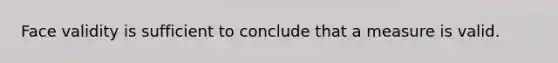 Face validity is sufficient to conclude that a measure is valid.