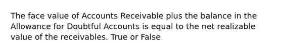 The face value of Accounts Receivable plus the balance in the Allowance for Doubtful Accounts is equal to the net realizable value of the receivables. True or False