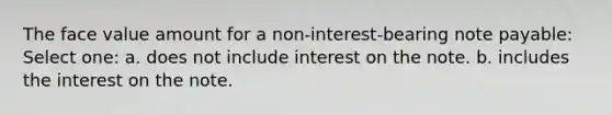 The face value amount for a non-interest-bearing note payable: Select one: a. does not include interest on the note. b. includes the interest on the note.