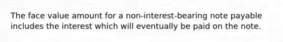 The face value amount for a non-interest-bearing note payable includes the interest which will eventually be paid on the note.