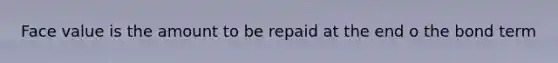 Face value is the amount to be repaid at the end o the bond term