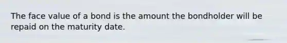 The face value of a bond is the amount the bondholder will be repaid on the maturity date.​