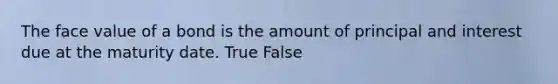 The face value of a bond is the amount of principal and interest due at the maturity date. True False