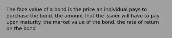 The face value of a bond is the price an individual pays to purchase the bond. the amount that the issuer will have to pay upon maturity. the market value of the bond. the rate of return on the bond