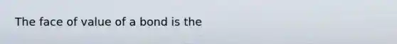 The face of value of a bond is the