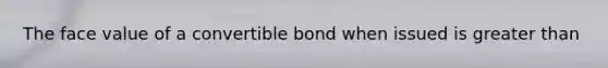 The face value of a convertible bond when issued is greater than