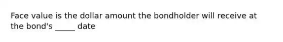 Face value is the dollar amount the bondholder will receive at the bond's _____ date
