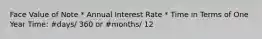 Face Value of Note * Annual Interest Rate * Time in Terms of One Year Time: #days/ 360 or #months/ 12