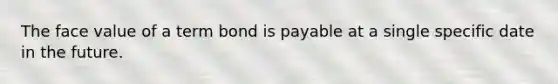 The face value of a term bond is payable at a single specific date in the future.