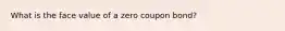 What is the face value of a zero coupon​ bond?