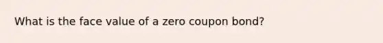 What is the face value of a zero coupon​ bond?