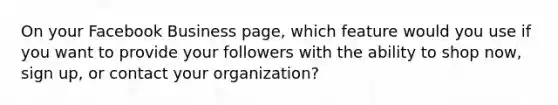 On your Facebook Business page, which feature would you use if you want to provide your followers with the ability to shop now, sign up, or contact your organization?