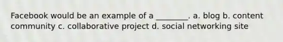 Facebook would be an example of a ________. a. blog b. content community c. collaborative project d. social networking site