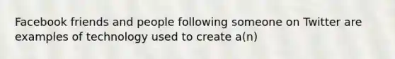 Facebook friends and people following someone on Twitter are examples of technology used to create a(n)