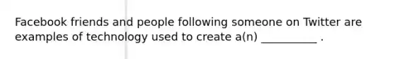 Facebook friends and people following someone on Twitter are examples of technology used to create a(n) __________ .