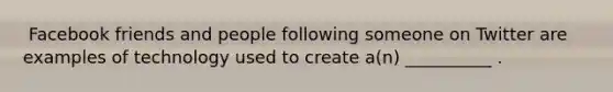 ​ Facebook friends and people following someone on Twitter are examples of technology used to create a(n) __________ .