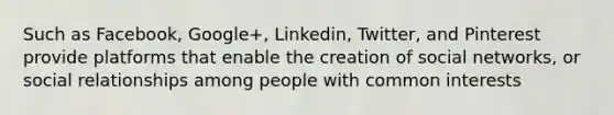 Such as Facebook, Google+, Linkedin, Twitter, and Pinterest provide platforms that enable the creation of social networks, or social relationships among people with common interests