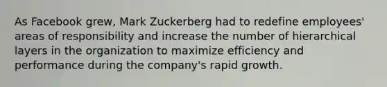 As Facebook grew, Mark Zuckerberg had to redefine employees' areas of responsibility and increase the number of hierarchical layers in the organization to maximize efficiency and performance during the company's rapid growth.