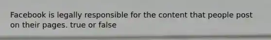 Facebook is legally responsible for the content that people post on their pages. true or false