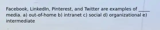 Facebook, LinkedIn, Pinterest, and Twitter are examples of _____ media. a) out-of-home b) intranet c) social d) organizational e) intermediate