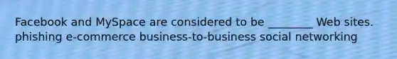 Facebook and MySpace are considered to be ________ Web sites. phishing e-commerce business-to-business social networking