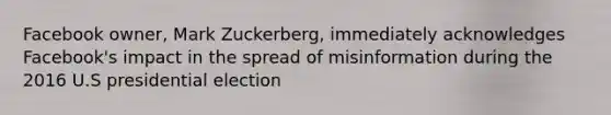 Facebook owner, Mark Zuckerberg, immediately acknowledges Facebook's impact in the spread of misinformation during the 2016 U.S presidential election