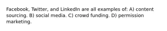 Facebook, Twitter, and LinkedIn are all examples of: A) content sourcing. B) social media. C) crowd funding. D) permission marketing.