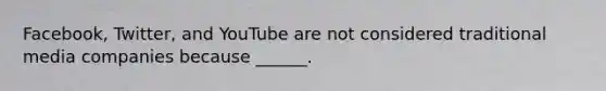 Facebook, Twitter, and YouTube are not considered traditional media companies because ______.