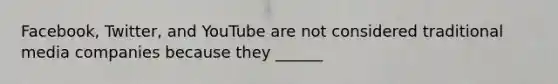 Facebook, Twitter, and YouTube are not considered traditional media companies because they ______