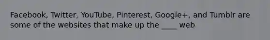 Facebook, Twitter, YouTube, Pinterest, Google+, and Tumblr are some of the websites that make up the ____ web