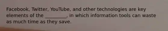 Facebook, Twitter, YouTube, and other technologies are key elements of the _________, in which information tools can waste as much time as they save.