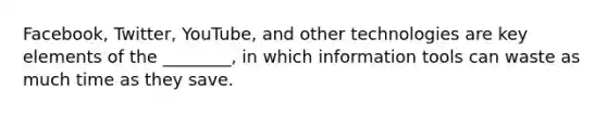 Facebook, Twitter, YouTube, and other technologies are key elements of the ________, in which information tools can waste as much time as they save.